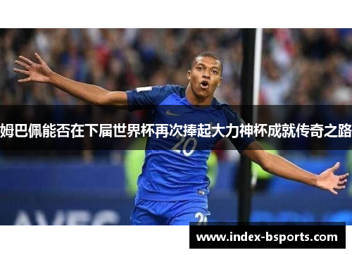 姆巴佩能否在下届世界杯再次捧起大力神杯成就传奇之路