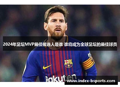 2024年足坛MVP最佳候选人是谁 谁将成为全球足坛的最佳球员