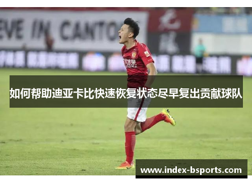 如何帮助迪亚卡比快速恢复状态尽早复出贡献球队