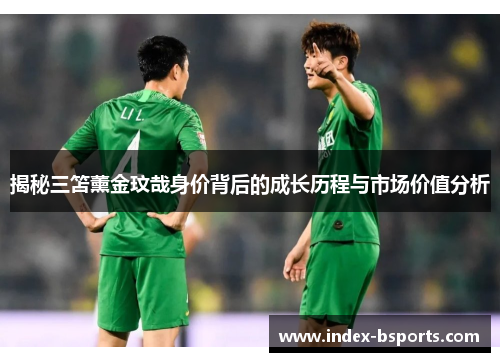 揭秘三笘薰金玟哉身价背后的成长历程与市场价值分析