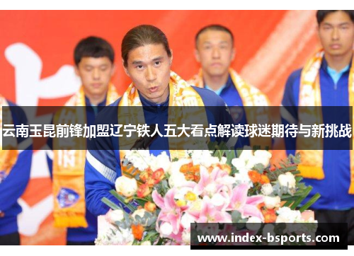 云南玉昆前锋加盟辽宁铁人五大看点解读球迷期待与新挑战