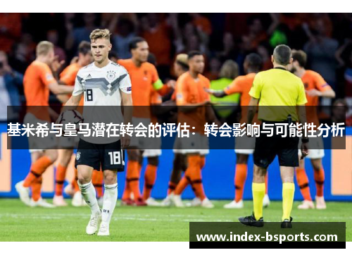 基米希与皇马潜在转会的评估：转会影响与可能性分析