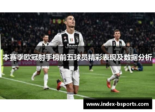 本赛季欧冠射手榜前五球员精彩表现及数据分析