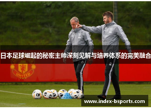 日本足球崛起的秘密主帅深刻见解与培养体系的完美融合