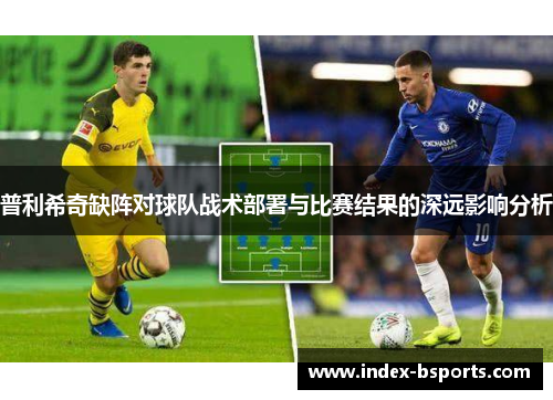 普利希奇缺阵对球队战术部署与比赛结果的深远影响分析
