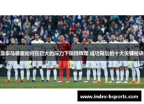 皇家马德里如何在巨大的压力下保持辉煌 成功背后的十大关键秘诀