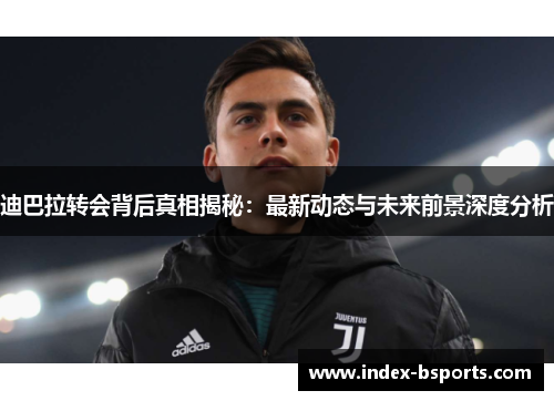 迪巴拉转会背后真相揭秘：最新动态与未来前景深度分析