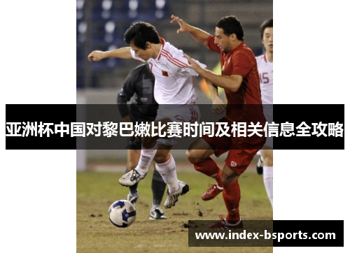 亚洲杯中国对黎巴嫩比赛时间及相关信息全攻略