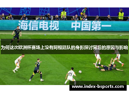 为何这次欧洲杯赛场上没有阿根廷队的身影探讨背后的原因与影响