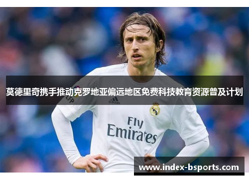 莫德里奇携手推动克罗地亚偏远地区免费科技教育资源普及计划