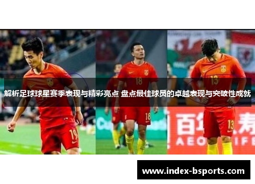 解析足球球星赛季表现与精彩亮点 盘点最佳球员的卓越表现与突破性成就