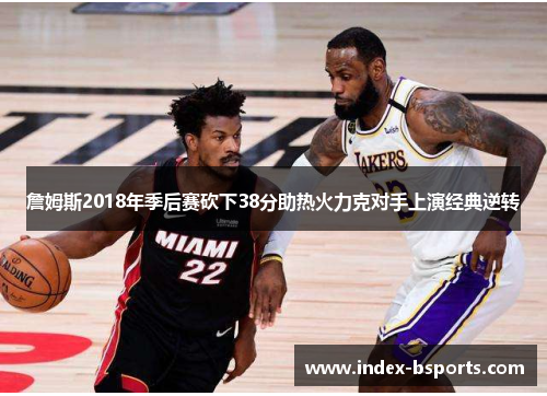 詹姆斯2018年季后赛砍下38分助热火力克对手上演经典逆转 詹姆斯2018年季后赛砍下38分助热火力克对手上演经典逆转