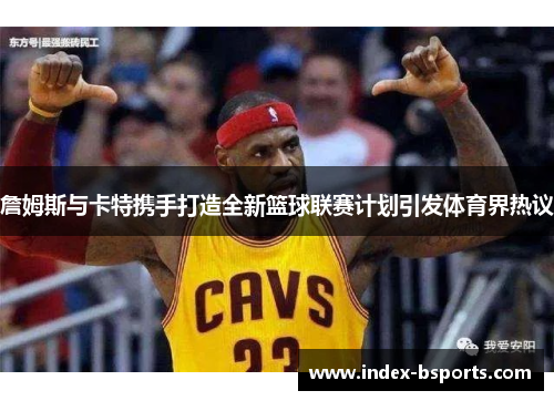 詹姆斯与卡特携手打造全新篮球联赛计划引发体育界热议