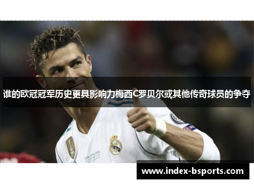 谁的欧冠冠军历史更具影响力梅西C罗贝尔或其他传奇球员的争夺