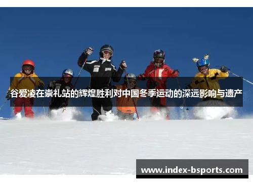 谷爱凌在崇礼站的辉煌胜利对中国冬季运动的深远影响与遗产