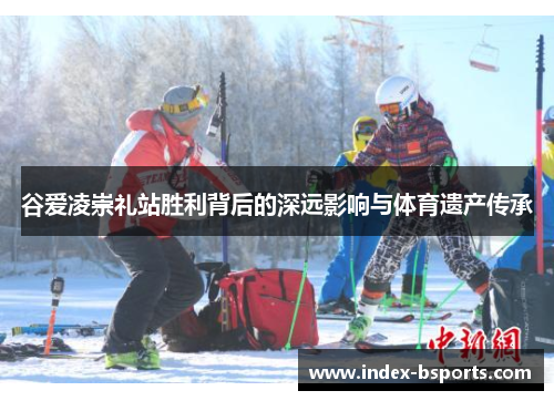 谷爱凌崇礼站胜利背后的深远影响与体育遗产传承