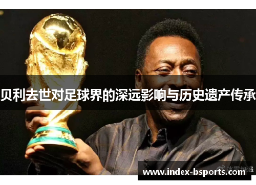 贝利去世对足球界的深远影响与历史遗产传承