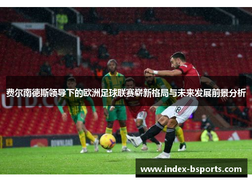 费尔南德斯领导下的欧洲足球联赛崭新格局与未来发展前景分析