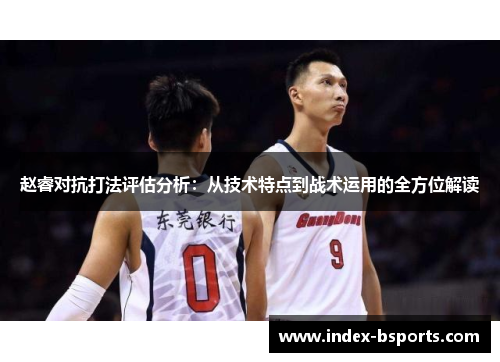 赵睿对抗打法评估分析:从技术特点到战术运用的全方位解读 赵睿对抗打法评估分析:从技术特点到战术运用的全方位解读