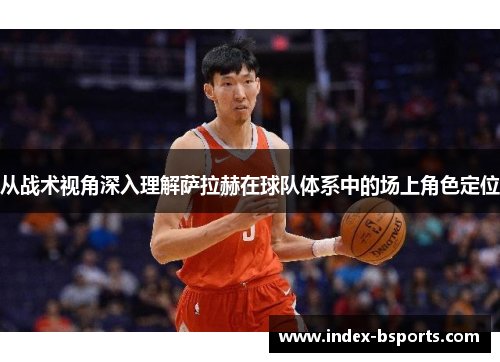 从战术视角深入理解萨拉赫在球队体系中的场上角色定位