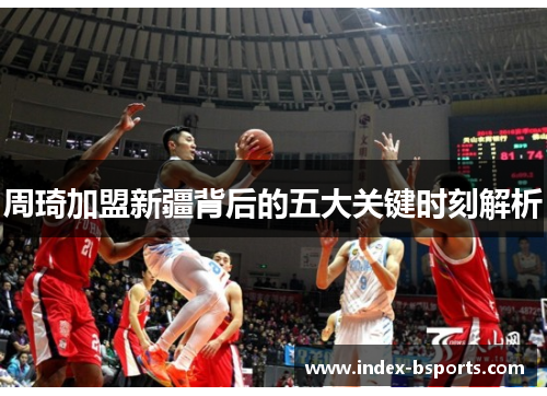 周琦加盟新疆背后的五大关键时刻解析