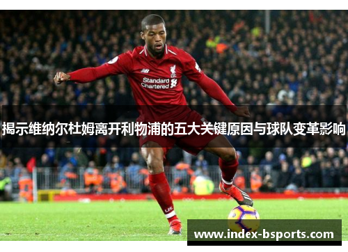 揭示维纳尔杜姆离开利物浦的五大关键原因与球队变革影响 揭示维纳尔杜姆离开利物浦的五大关键原因与球队变革影响
