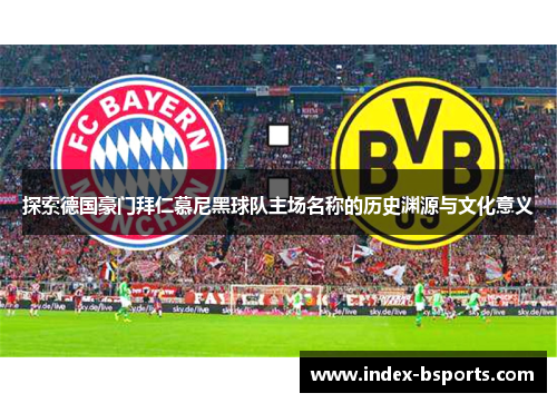 探索德国豪门拜仁慕尼黑球队主场名称的历史渊源与文化意义