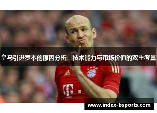 皇马引进罗本的原因分析：技术能力与市场价值的双重考量