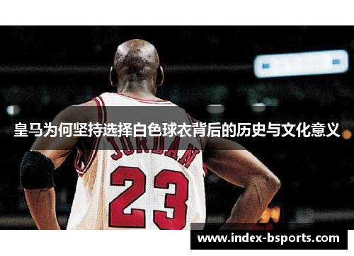 皇马为何坚持选择白色球衣背后的历史与文化意义