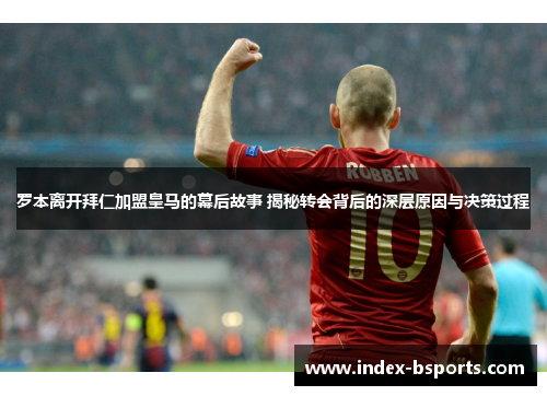 罗本离开拜仁加盟皇马的幕后故事 揭秘转会背后的深层原因与决策过程
